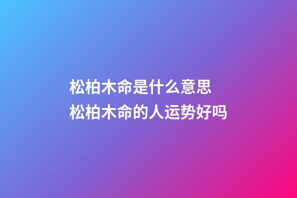 松柏木命是什么意思 松柏木命的人运势好吗